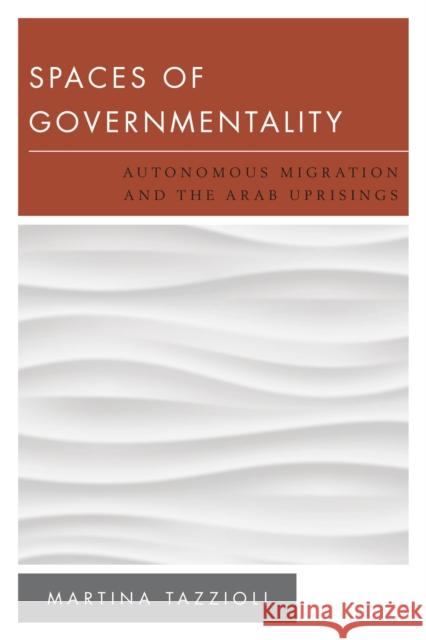 Spaces of Governmentality: Autonomous Migration and the Arab Uprisings Tazzioli, Martina 9781783481040 Rowman & Littlefield International