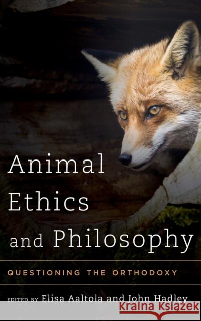 Animal Ethics and Philosophy: Questioning the Orthodoxy Elisa Aaltola John Hadley 9781783481811 Rowman & Littlefield International