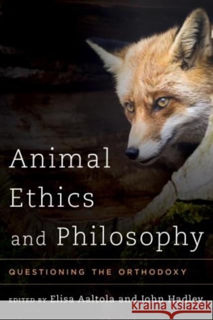 Animal Ethics and Philosophy: Questioning the Orthodoxy Elisa Aaltola John Hadley 9781783481828 Rowman & Littlefield International