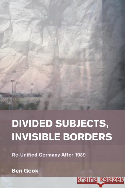 Divided Subjects, Invisible Borders: Re-Unified Germany After 1989 Ben Gook 9781783482412