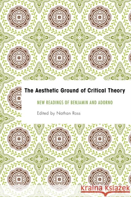 The Aesthetic Ground of Critical Theory: New Readings of Benjamin and Adorno Nathan Ross 9781783482924