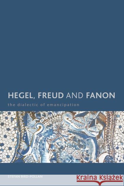 Hegel, Freud and Fanon: The Dialectic of Emancipation Bird-Pollan, Stefan 9781783483013