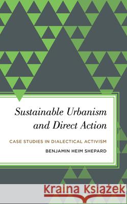 Sustainable Urbanism and Direct Action: Case Studies in Dialectical Activism Bejamin Heim Shepard 9781783483167 Rowman & Littlefield International