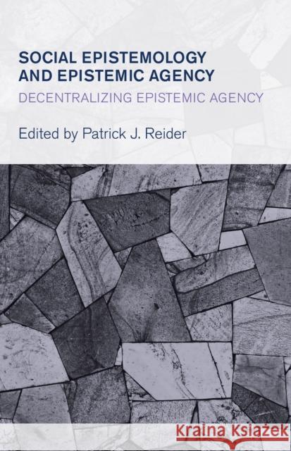 Social Epistemology and Epistemic Agency: Decentralizing Epistemic Agency Patrick J. Reider 9781783483488 Rowman & Littlefield International