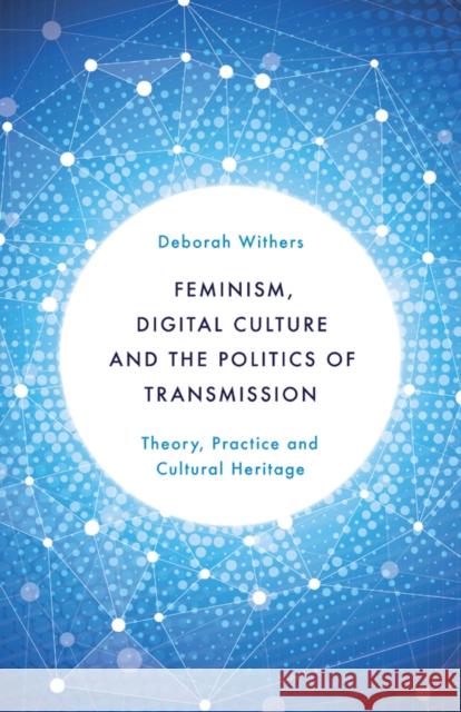 Feminism, Digital Culture and the Politics of Transmission: Theory, Practice and Cultural Heritage Withers, Deborah 9781783483501 Rowman & Littlefield International