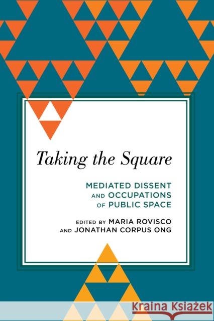 Taking the Square: Mediated Dissent and Occupations of Public Space Maria Rovisco Jonathan Corpus Ong 9781783483952 Rowman & Littlefield International