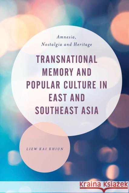 Transnational Memory and Popular Culture in East and Southeast Asia: Amnesia, Nostalgia and Heritage Khiun, Liew Kai 9781783484362