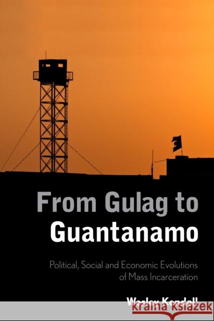 From Gulag to Guantanamo: Political, Social and Economic Evolutions of Mass Incarceration Wesley Kendall 9781783484690 Rowman & Littlefield International