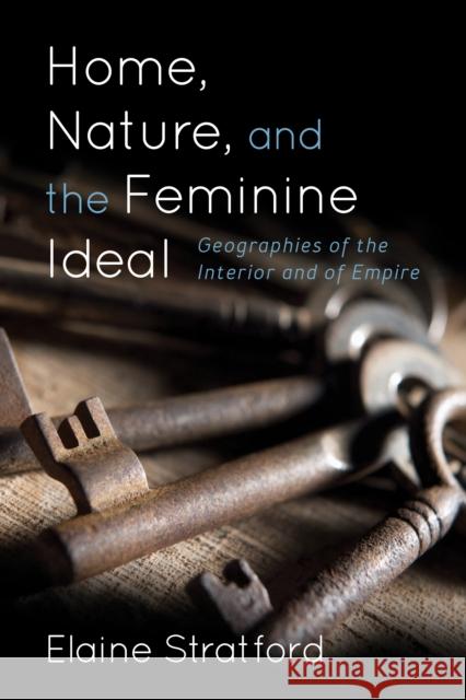 Home, Nature, and the Feminine Ideal: Geographies of the Interior and of Empire Elaine Stratford 9781783485086 Rowman & Littlefield International