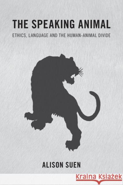 The Speaking Animal: Ethics, Language and the Human-Animal Divide Alison Suen 9781783485116