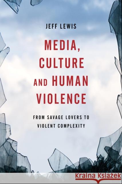 Media, Culture and Human Violence: From Savage Lovers to Violent Complexity Jeff Lewis 9781783485147 Rowman & Littlefield International