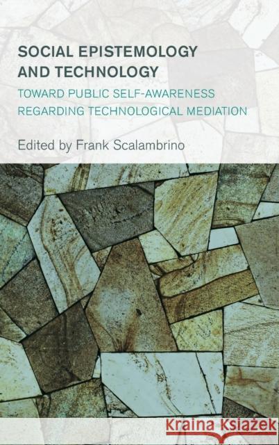 Social Epistemology and Technology: Toward Public Self-Awareness Regarding Technological Mediation Frank Scalambrino 9781783485321