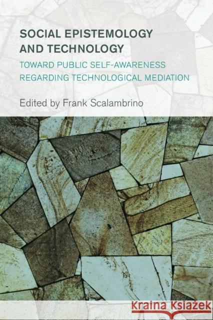 Social Epistemology and Technology: Toward Public Self-Awareness Regarding Technological Mediation Frank Scalambrino 9781783485338