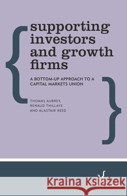 Supporting Investors and Growth Firms: A Bottom-Up Approach to a Capital Markets Union Thomas Aubrey Renaud Thillaye Alastair Reed 9781783485406