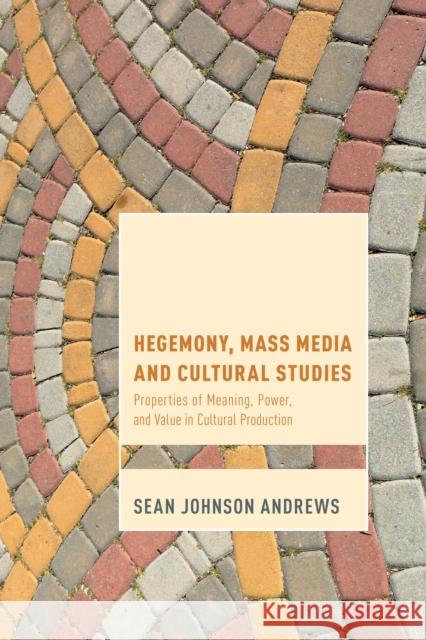 Hegemony, Mass Media and Cultural Studies: Properties of Meaning, Power, and Value in Cultural Production Sean Johnson Andrews 9781783485550 Rowman & Littlefield International