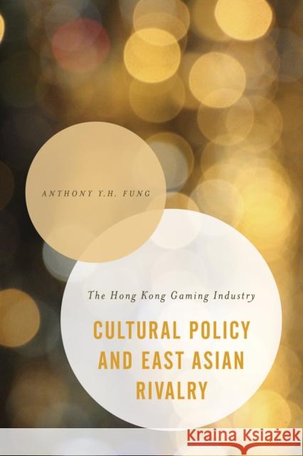 Cultural Policy and East Asian Rivalry: The Hong Kong Gaming Industry Anthony Y. H. Fung 9781783486243