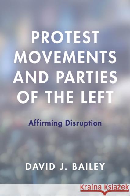 Protest Movements and Parties of the Left: Affirming Disruption David J. Bailey 9781783486755 Rowman & Littlefield International