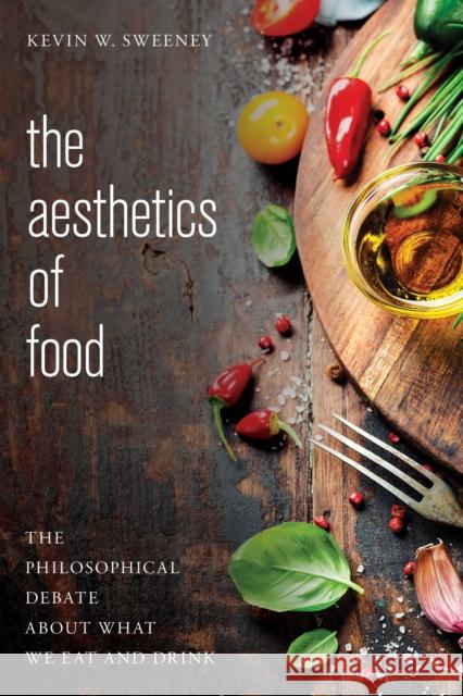 The Aesthetics of Food: The Philosophical Debate about What We Eat and Drink Kevin W. Sweeney 9781783487424 Rowman & Littlefield International