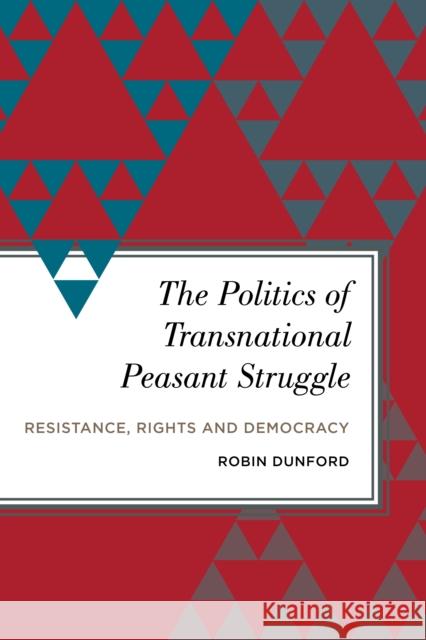 The Politics of Transnational Peasant Struggle: Resistance, Rights and Democracy Robin Dunford 9781783487806 Rowman & Littlefield International