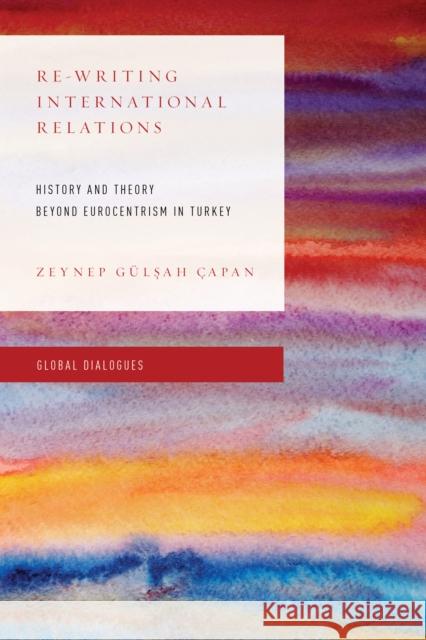 Re-Writing International Relations: History and Theory Beyond Eurocentrism in Turkey Zeynep Gulsah Capan 9781783487837 Rowman & Littlefield International