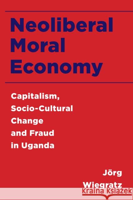 Neoliberal Moral Economy: Capitalism, Socio-Cultural Change and Fraud in Uganda J. Wiegratz 9781783488537 Rowman & Littlefield International