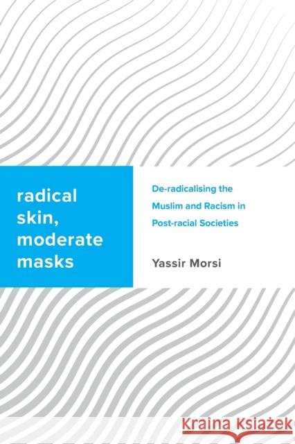 Radical Skin, Moderate Masks: De-radicalising the Muslim and Racism in Post-racial Societies Yassir Morsi 9781783489121