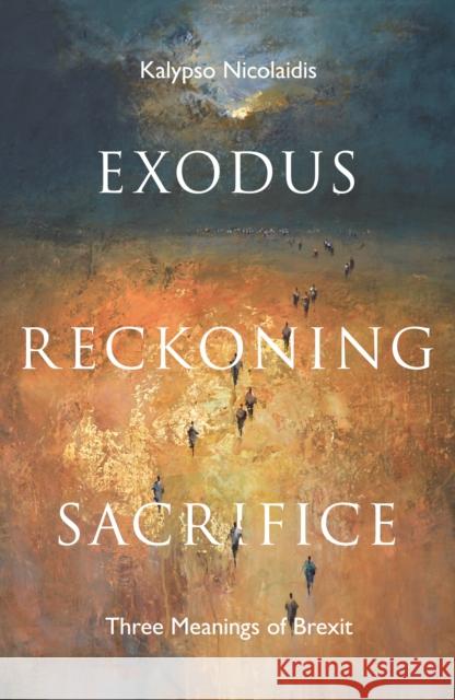 Exodus, Reckoning, Sacrifice: Three Meanings of Brexit Kalypso Nicolaidis 9781783528097