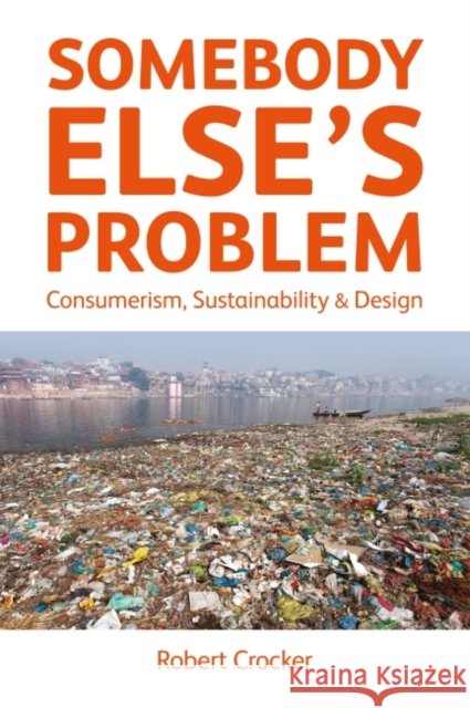 Somebody Else's Problem: Consumerism, Sustainability and Design Robert Crocker 9781783534913