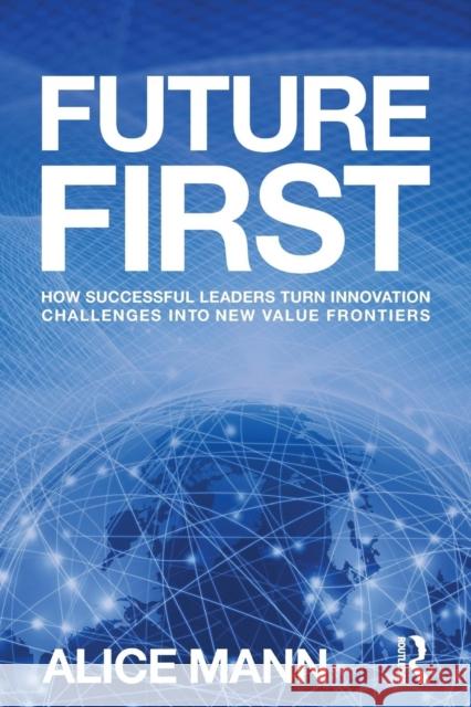 Future First: How Successful Leaders Turn Innovation Challenges into New Value Frontiers Mann, Alice 9781783537631