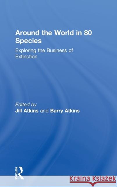 Around the World in 80 Species: Exploring the Business of Extinction Jill Atkins Barry Atkins 9781783538225 Routledge