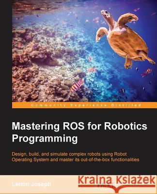 Mastering ROS for Robotics Programming: Design, build, and simulate complex robots using the Robot Operating System Joseph, Lentin 9781783551798 Packt Publishing