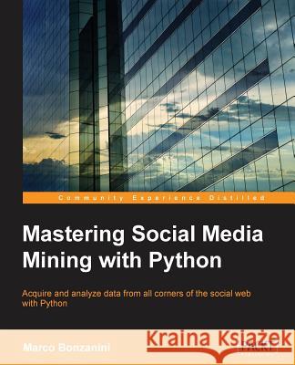Mastering Social Media Mining with Python: Unearth deeper insight from your social media data with advanced Python techniques for acquisition and anal Bonzanini, Marco 9781783552016 Packt Publishing