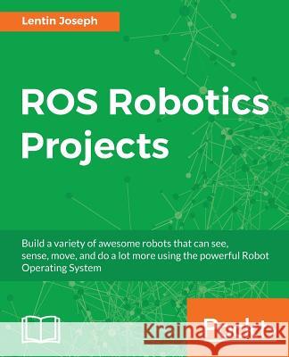 ROS Robotics Projects: Make your robots see, sense, and interact with cool and engaging projects with Robotic Operating System Joseph, Lentin 9781783554713
