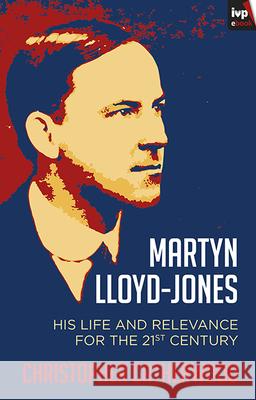 Martyn Lloyd-Jones: His Life And Relevance For The 21St Century Christopher Catherwood (Author) 9781783593835 Inter-Varsity Press