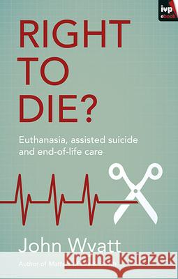 Right To Die?: Euthanasia, Assisted Suicide And End-Of-Life Care John (Author) Wyatt 9781783593866 Inter-Varsity Press