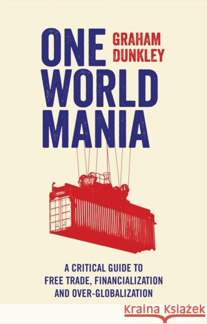 One World Mania: A Critical Guide to Free Trade, Financialization and Over-Globalization Graham Dunkley 9781783600724 Zed Books
