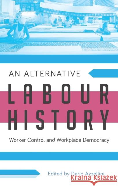 An Alternative Labour History: Worker Control and Workplace Democracy Dario Azzellini 9781783601547