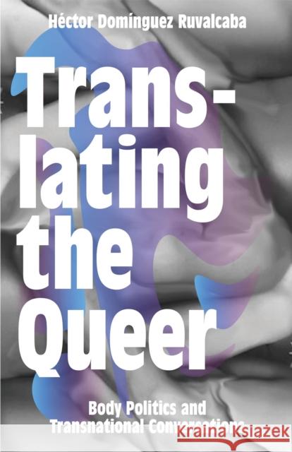 Translating the Queer: Body Politics and Transnational Conversations Hector Dominguez Ruvalcaba 9781783602933 Zed Books