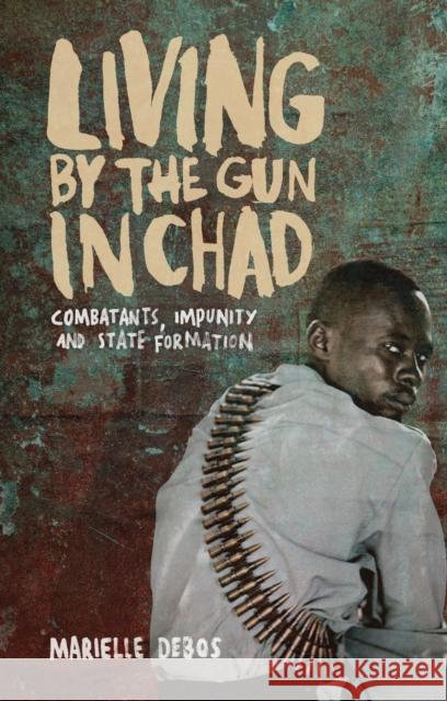 Living by the Gun in Chad: Combatants, Impunity and State Formation Marielle Debos 9781783605330 Zed Books