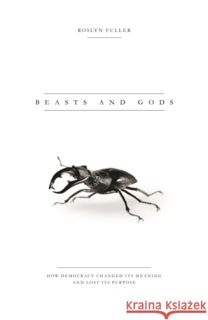 Beasts and Gods: How Democracy Changed Its Meaning and Lost Its Purpose Roslyn Fuller 9781783605422