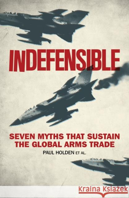 Indefensible: Seven Myths That Sustain the Global Arms Trade Holden, Paul 9781783605651 Zed Books