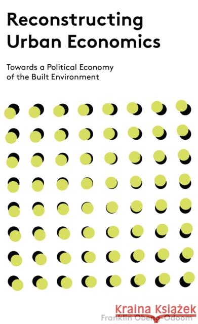 Reconstructing Urban Economics: Towards a Political Economy of the Built Environment Franklin Obeng-Odoom 9781783606597