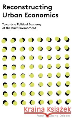 Reconstructing Urban Economics: Towards a Political Economy of the Built Environment Franklin Obeng-Odoom 9781783606603