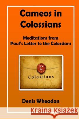 Cameos in Colossians: Meditations from Paul's Letter to the Colossians Denis Wheadon 9781783645244
