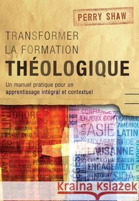 Transformer la Formation Theologique: Un Manuel Pratique pour un Apprentissage Integral et Contextuel Perry Shaw 9781783681020