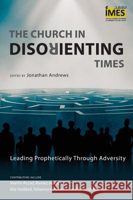 The Church in Disorienting Times: Leading Prophetically Through Adversity Jonathan Andrews Martin Accad Ramez Atallah 9781783684342 Langham Global Library