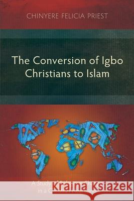 The Conversion of Igbo Christians to Islam: A Study of Religious Change in a Christian Heartland Chinyere Felicia Priest 9781783687794 Langham Publishing