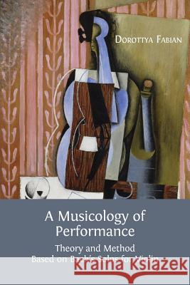 A Musicology of Performance: Theory and Method Based on Bach's Solos for Violin Dorottya Fabian 9781783741526 Open Book Publishers