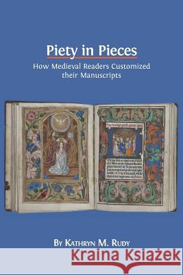 Piety in Pieces: How Medieval Readers Customized their Manuscripts Kathryn M Rudy 9781783742332 Open Book Publishers