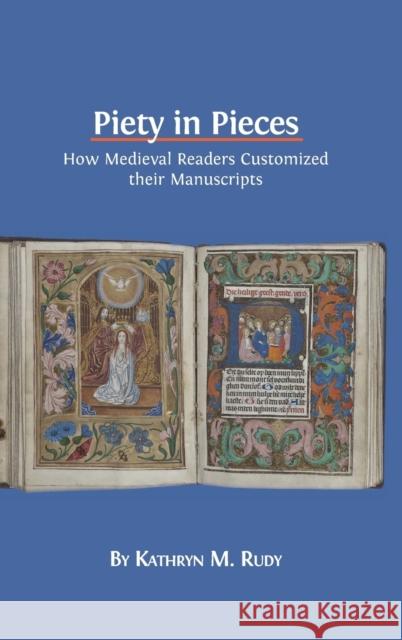 Piety in Pieces: How Medieval Readers Customized their Manuscripts Kathryn M Rudy 9781783742349 Open Book Publishers